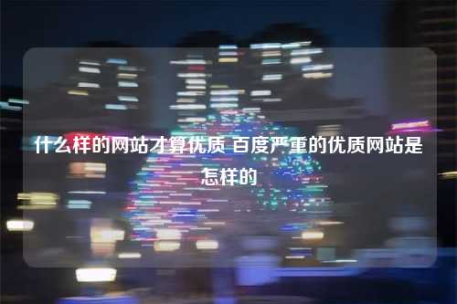 什么样的网站才算优质 百度严重的优质网站是怎样的