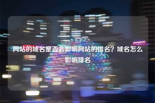 网站的域名是否会影响网站的排名？域名怎么影响排名