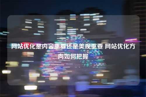 网站优化是内容重要还是美观重要 网站优化方向如何把握
