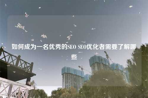 如何成为一名优秀的SEO SEO优化者需要了解哪些